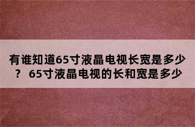 有谁知道65寸液晶电视长宽是多少？ 65寸液晶电视的长和宽是多少